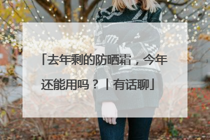 去年剩的防晒霜，今年还能用吗？丨有话聊