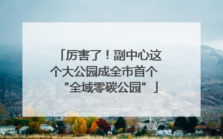 厉害了！副中心这个大公园成全市首个“全域零碳公园”
