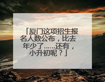 厦门这项招生报名人数公布，比去年少了……还有，小升初呢？
