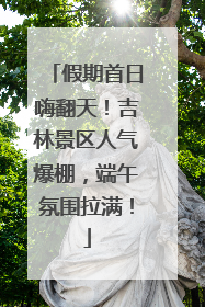假期首日嗨翻天！吉林景区人气爆棚，端午氛围拉满！