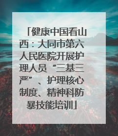 健康中国看山西：大同市第六人民医院开展护理人员“三基三严”、护理核心制度、精神科防暴技能培训