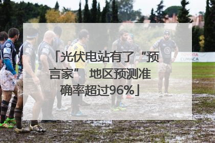 光伏电站有了“预言家” 地区预测准确率超过96%