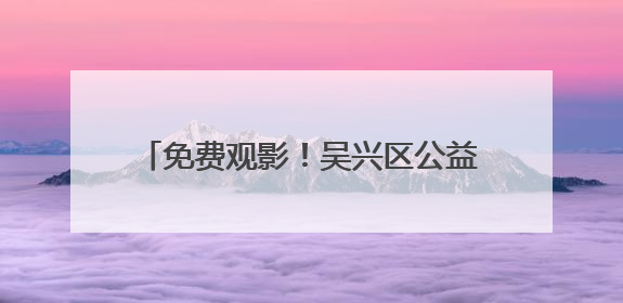 免费观影！吴兴区公益电影7月放映计划公布！《90早新闻》来了