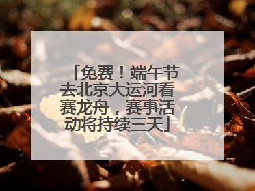 免费！端午节去北京大运河看赛龙舟，赛事活动将持续三天