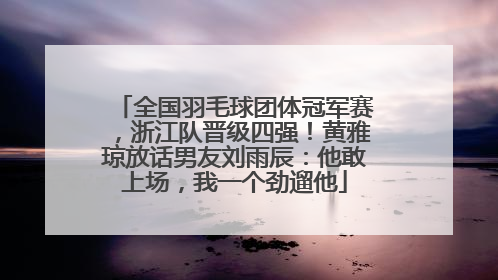 全国羽毛球团体冠军赛，浙江队晋级四强！黄雅琼放话男友刘雨辰：他敢上场，我一个劲遛他