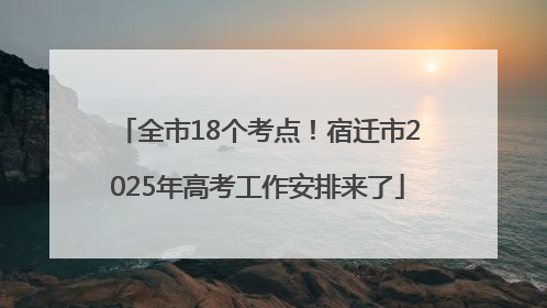全市18个考点！宿迁市2025年高考工作安排来了