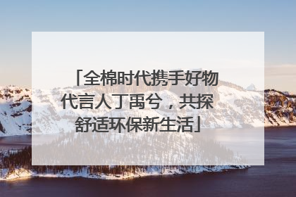 全棉时代携手好物代言人丁禹兮，共探舒适环保新生活