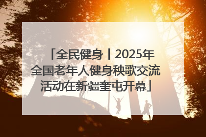 全民健身丨2025年全国老年人健身秧歌交流活动在新疆奎屯开幕