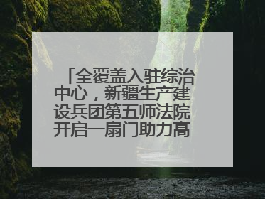 全覆盖入驻综治中心，新疆生产建设兵团第五师法院开启一扇门助力高速讨薪获赞