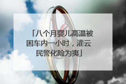 八个月婴儿高温被困车内一小时，灌云民警化险为夷