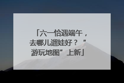 六一恰遇端午，去哪儿遛娃好？“游玩地图”上新