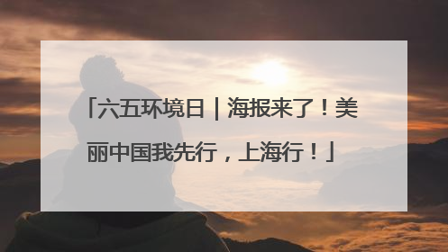 六五环境日｜海报来了！美丽中国我先行，上海行！