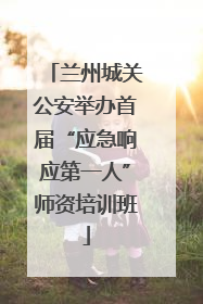 兰州城关公安举办首届“应急响应第一人”师资培训班