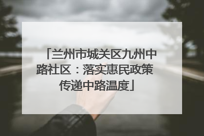 兰州市城关区九州中路社区：落实惠民政策 传递中路温度