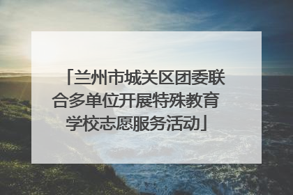 兰州市城关区团委联合多单位开展特殊教育学校志愿服务活动