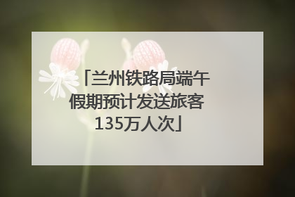 兰州铁路局端午假期预计发送旅客135万人次