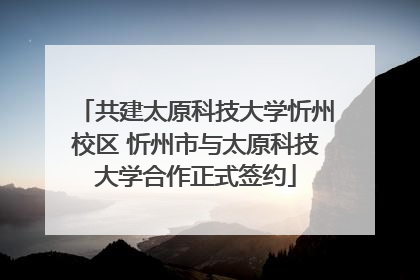 共建太原科技大学忻州校区 忻州市与太原科技大学合作正式签约