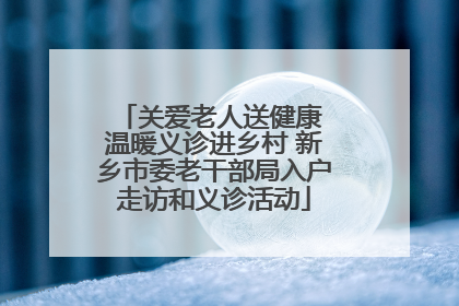关爱老人送健康 温暖义诊进乡村 新乡市委老干部局入户走访和义诊活动