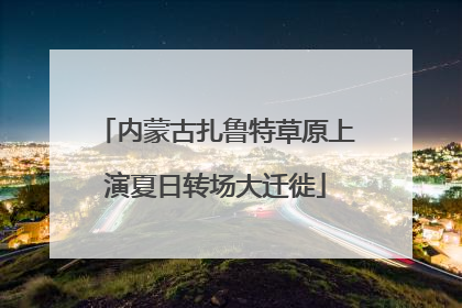 内蒙古扎鲁特草原上演夏日转场大迁徙