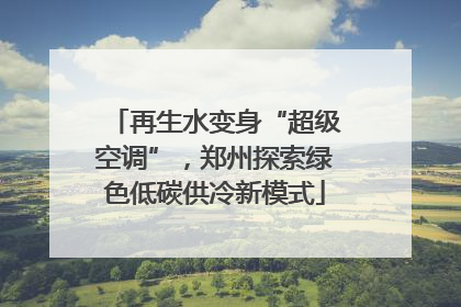 再生水变身“超级空调”，郑州探索绿色低碳供冷新模式
