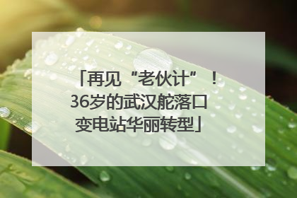 再见“老伙计”！36岁的武汉舵落口变电站华丽转型