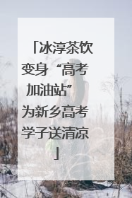 冰淳茶饮变身“高考加油站” 为新乡高考学子送清凉