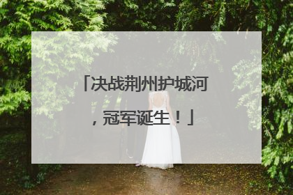 决战荆州护城河，冠军诞生！