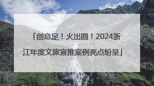 创意足！火出圈！2024浙江年度文旅宣推案例亮点纷呈
