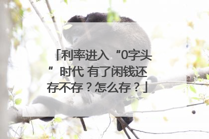 利率进入“0字头”时代 有了闲钱还存不存？怎么存？