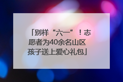 别样“六一”！志愿者为40余名山区孩子送上爱心礼包