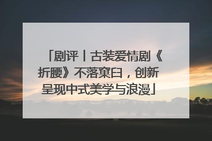 剧评丨古装爱情剧《折腰》不落窠臼，创新呈现中式美学与浪漫