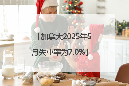加拿大2025年5月失业率为7.0%