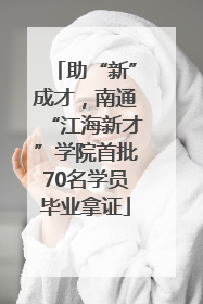 助“新”成才，南通“江海新才”学院首批70名学员毕业拿证