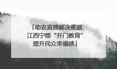 助农直播解决难题 江西宁都“开门教育”提升民众幸福感