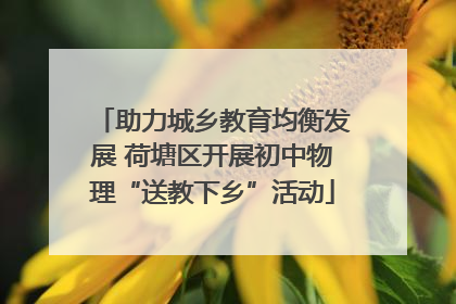 助力城乡教育均衡发展 荷塘区开展初中物理“送教下乡”活动