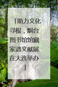 助力文化寻根，烟台图书馆馆藏家谱文献展在大连举办