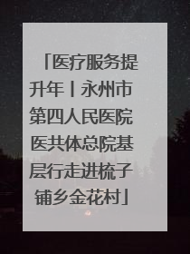 医疗服务提升年丨永州市第四人民医院医共体总院基层行走进梳子铺乡金花村
