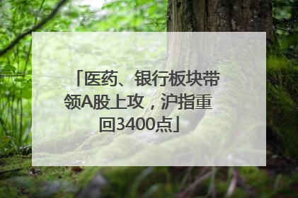 医药、银行板块带领A股上攻，沪指重回3400点