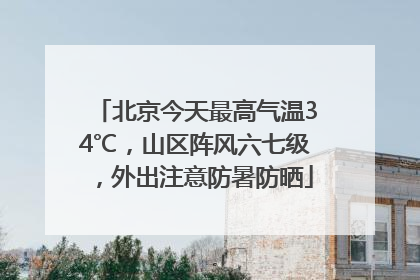 北京今天最高气温34℃，山区阵风六七级，外出注意防暑防晒
