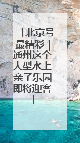 北京号最精彩｜通州这个大型水上亲子乐园即将迎客