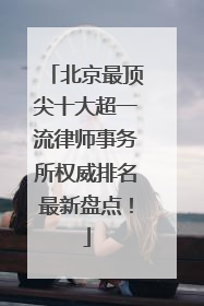 北京最顶尖十大超一流律师事务所权威排名最新盘点！