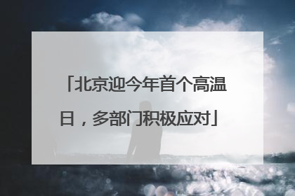北京迎今年首个高温日，多部门积极应对