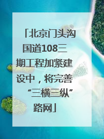 北京门头沟国道108三期工程加紧建设中，将完善“三横三纵”路网