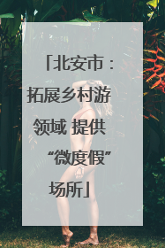 北安市：拓展乡村游领域 提供“微度假”场所