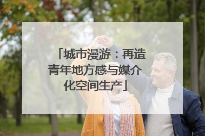 城市漫游：再造青年地方感与媒介化空间生产