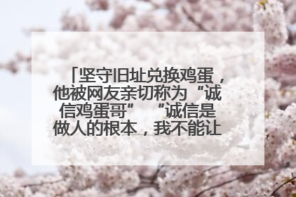 坚守旧址兑换鸡蛋，他被网友亲切称为“诚信鸡蛋哥” “诚信是做人的根本，我不能让人戳脊梁骨”