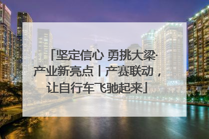 坚定信心 勇挑大梁·产业新亮点丨产赛联动，让自行车飞驰起来