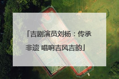 吉剧演员刘杨：传承非遗 唱响吉风吉韵