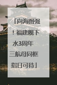 向海图强！福建舰下水3周年 三航母同框指日可待