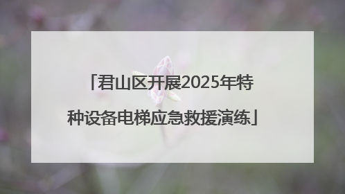 君山区开展2025年特种设备电梯应急救援演练
